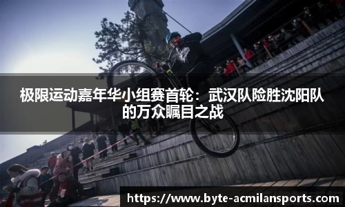 极限运动嘉年华小组赛首轮：武汉队险胜沈阳队的万众瞩目之战